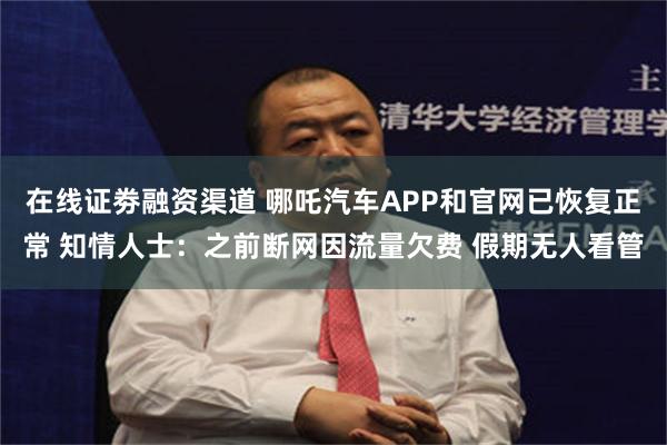在线证劵融资渠道 哪吒汽车APP和官网已恢复正常 知情人士：之前断网因流量欠费 假期无人看管