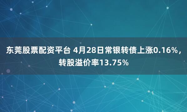 东莞股票配资平台 4月28日常银转债上涨0.16%，转股溢价率13.75%