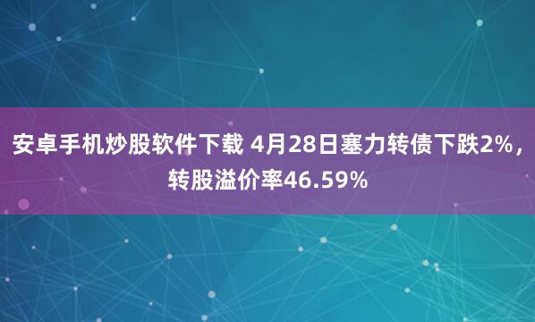 安卓手机炒股软件下载 4月28日塞力转债下跌2%，转股溢价率46.59%