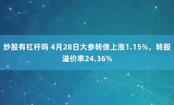 炒股有杠杆吗 4月28日大参转债上涨1.15%，转股溢价率24.36%