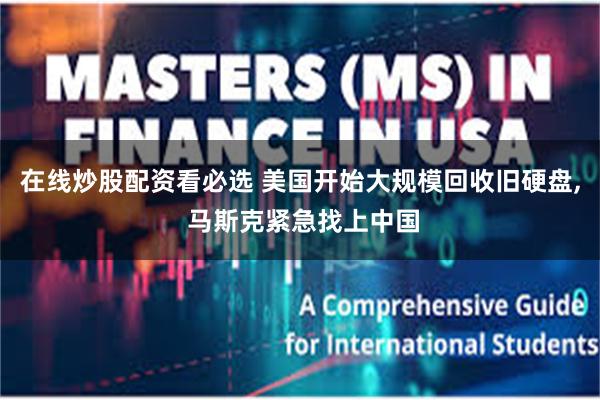 在线炒股配资看必选 美国开始大规模回收旧硬盘, 马斯克紧急找上中国