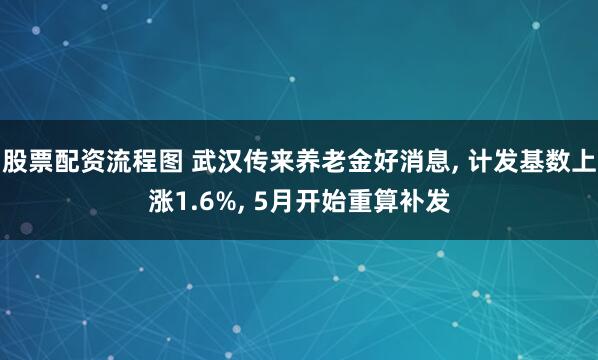股票配资流程图 武汉传来养老金好消息, 计发基数上涨1.6%, 5月开始重算补发