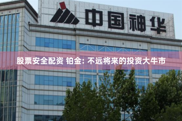 股票安全配资 铂金: 不远将来的投资大牛市