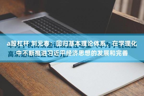 a股杠杆 刘元春：回归基本理论体系，在学理化中不断推进习近平经济思想的发展和完善