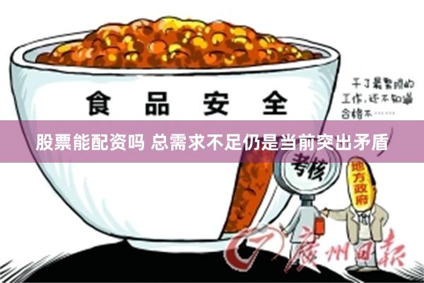 股票能配资吗 总需求不足仍是当前突出矛盾