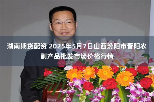 湖南期货配资 2025年5月7日山西汾阳市晋阳农副产品批发市场价格行情