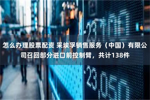 怎么办理股票配资 采埃孚销售服务（中国）有限公司召回部分进口前控制臂，共计138件
