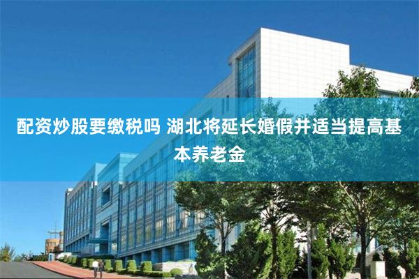 配资炒股要缴税吗 湖北将延长婚假并适当提高基本养老金