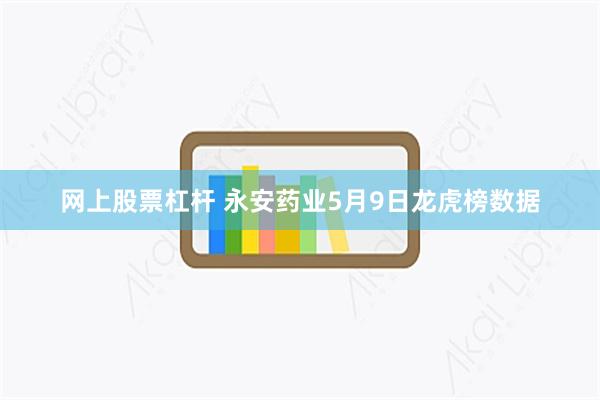 网上股票杠杆 永安药业5月9日龙虎榜数据
