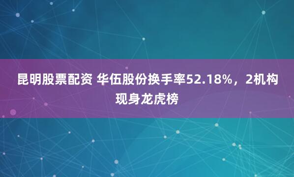 昆明股票配资 华伍股份换手率52.18%，2机构现身龙虎榜