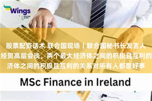 股票配资话术 联合国现场｜联合国秘书长发言人答南财记者：欢迎中美经贸高层会谈，两个最大经济体之间的积极且互利的关系对所有人都是好事