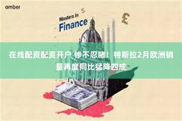 在线配资配资开户 惨不忍睹！特斯拉2月欧洲销量再度同比猛降四成