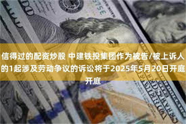信得过的配资炒股 中建铁投集团作为被告/被上诉人的1起涉及劳动争议的诉讼将于2025年5月20日开庭