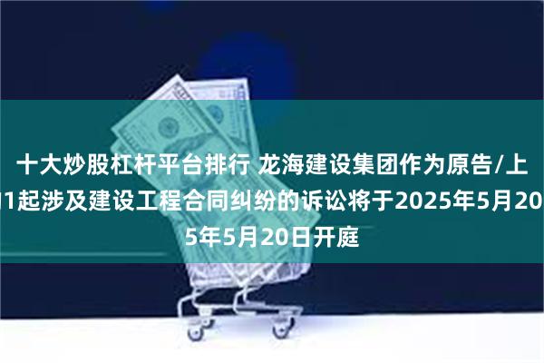 十大炒股杠杆平台排行 龙海建设集团作为原告/上诉人的1起涉及建设工程合同纠纷的诉讼将于2025年5月20日开庭