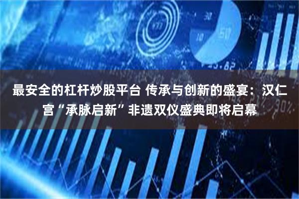 最安全的杠杆炒股平台 传承与创新的盛宴：汉仁宫“承脉启新”非遗双仪盛典即将启幕