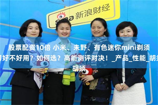 股票配资10倍 小米、未野、有色迷你mini剃须刀好不好用？如何选？高能测评对决！_产品_性能_胡须