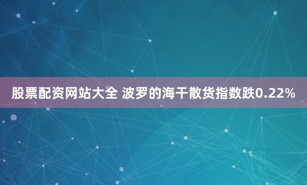 股票配资网站大全 波罗的海干散货指数跌0.22%