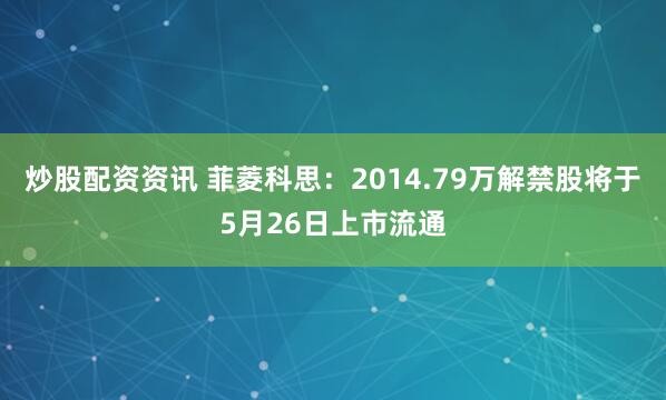炒股配资资讯 菲菱科思：2014.79万解禁股将于5月26日上市流通