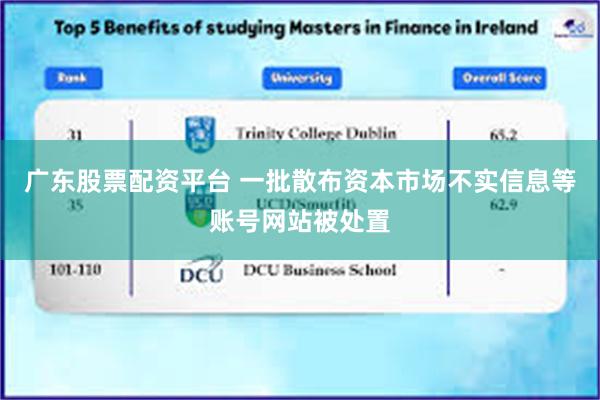 广东股票配资平台 一批散布资本市场不实信息等账号网站被处置