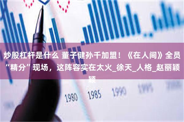 炒股杠杆是什么 董子健孙千加盟！《在人间》全员“精分”现场，这阵容实在太火_徐天_人格_赵丽颖
