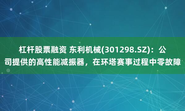杠杆股票融资 东利机械(301298.SZ)：公司提供的高性能减振器，在环塔赛事过程中零故障