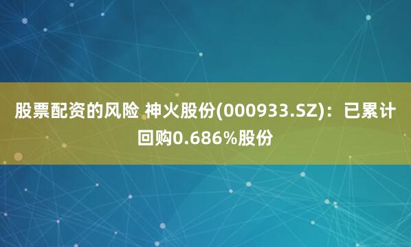 股票配资的风险 神火股份(000933.SZ)：已累计回购0.686%股份