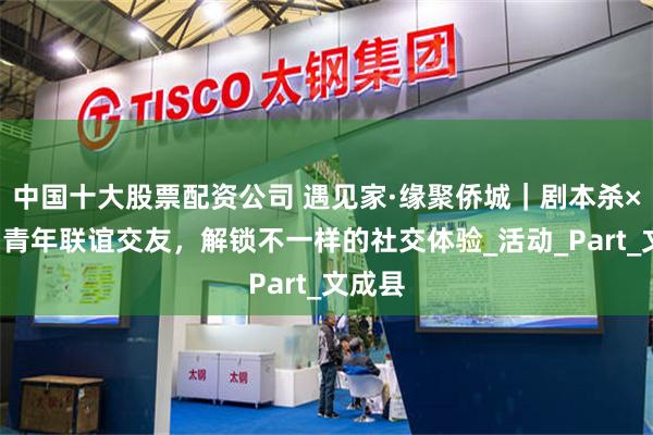 中国十大股票配资公司 遇见家·缘聚侨城｜剧本杀×“新”青年联谊交友，解锁不一样的社交体验_活动_Part_文成县