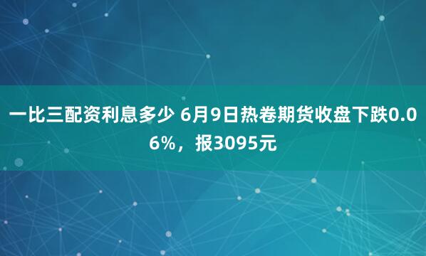 一比三配资利息多少 6月9日热卷期货收盘下跌0.06%，报3095元