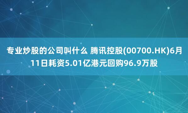 专业炒股的公司叫什么 腾讯控股(00700.HK)6月11日耗资5.01亿港元回购96.9万股