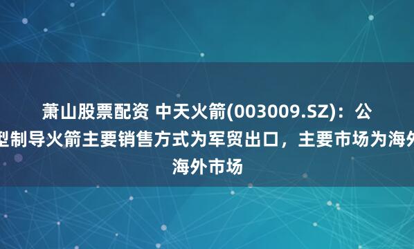 萧山股票配资 中天火箭(003009.SZ)：公司小型制导火箭主要销售方式为军贸出口，主要市场为海外市场