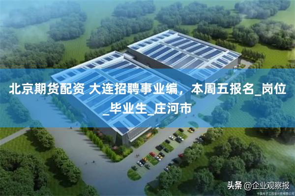 北京期货配资 大连招聘事业编，本周五报名_岗位_毕业生_庄河市