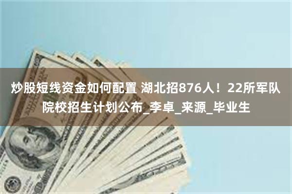 炒股短线资金如何配置 湖北招876人！22所军队院校招生计划公布_李卓_来源_毕业生