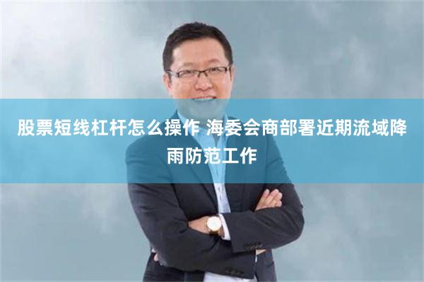 股票短线杠杆怎么操作 海委会商部署近期流域降雨防范工作