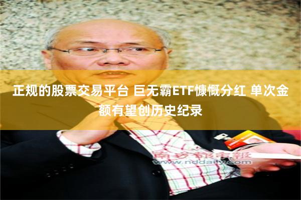 正规的股票交易平台 巨无霸ETF慷慨分红 单次金额有望创历史纪录