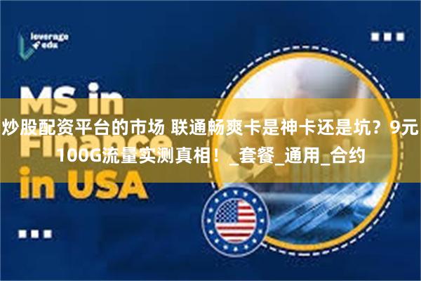 炒股配资平台的市场 联通畅爽卡是神卡还是坑？9元100G流量实测真相！_套餐_通用_合约