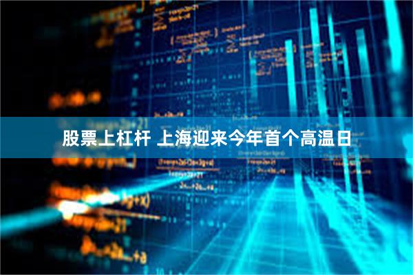 股票上杠杆 上海迎来今年首个高温日