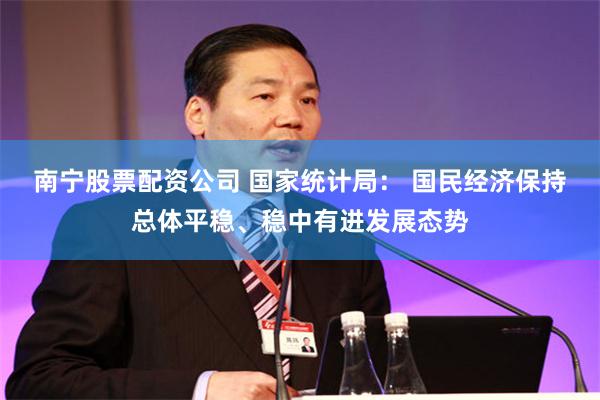南宁股票配资公司 国家统计局： 国民经济保持总体平稳、稳中有进发展态势