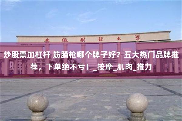炒股票加杠杆 筋膜枪哪个牌子好？五大热门品牌推荐，下单绝不亏！_按摩_肌肉_推力