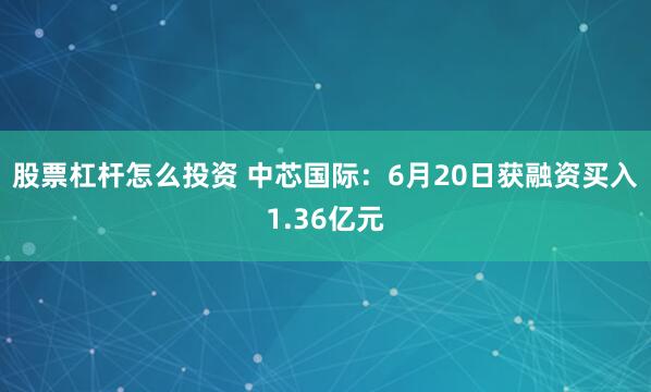 股票杠杆怎么投资 中芯国际：6月20日获融资买入1.36亿元