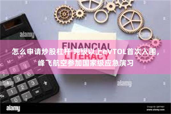 怎么申请炒股杠杆 吨级以上eVTOL首次入围，峰飞航空参加国家级应急演习