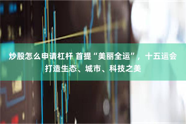炒股怎么申请杠杆 首提“美丽全运”，十五运会打造生态、城市、科技之美