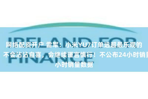 网络配资开户 雷军：小米YU7订单远超最乐观的预期！不会沾沾自喜，会继续谨言慎行！不公布24小时销量数据