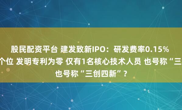 股民配资平台 建发致新IPO：研发费率0.15% 毛利率为个位 发明专利为零 仅有1名核心技术人员 也号称“三创四新”？