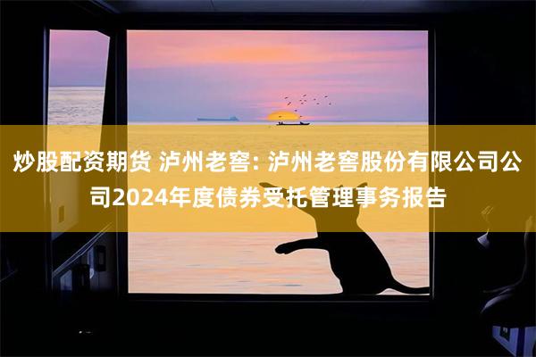 炒股配资期货 泸州老窖: 泸州老窖股份有限公司公司2024年度债券受托管理事务报告