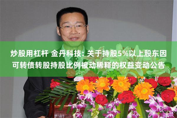 炒股用杠杆 金丹科技: 关于持股5%以上股东因可转债转股持股比例被动稀释的权益变动公告