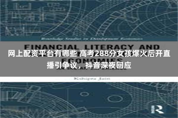 网上配资平台有哪些 高考288分女孩爆火后开直播引争议，抖音深夜回应