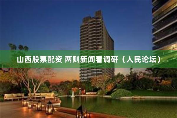 山西股票配资 两则新闻看调研（人民论坛）